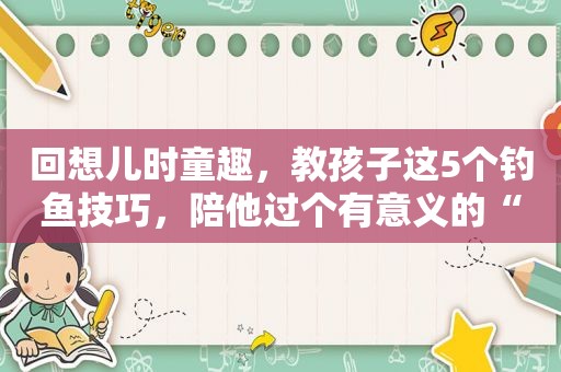 回想儿时童趣，教孩子这5个钓鱼技巧，陪他过个有意义的“六一”