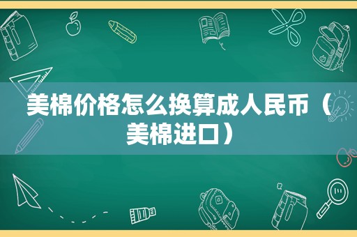 美棉价格怎么换算成人民币（美棉进口）