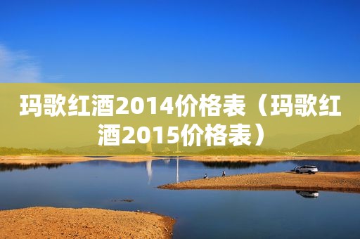 玛歌红酒2014价格表（玛歌红酒2015价格表）