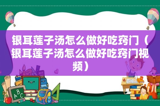 银耳莲子汤怎么做好吃窍门（银耳莲子汤怎么做好吃窍门视频）