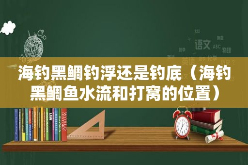 海钓黑鲷钓浮还是钓底（海钓黑鲷鱼水流和打窝的位置）