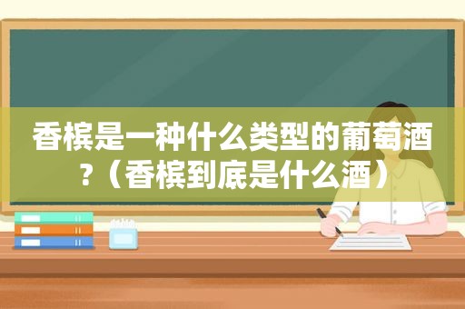 香槟是一种什么类型的葡萄酒?（香槟到底是什么酒）