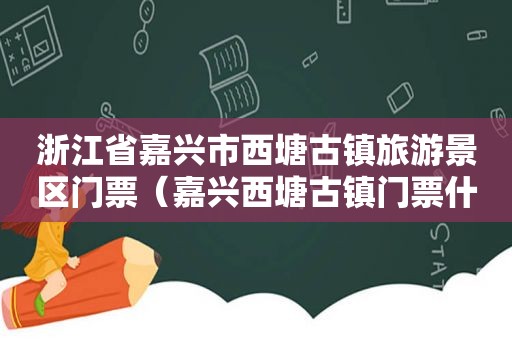 浙江省嘉兴市西塘古镇旅游景区门票（嘉兴西塘古镇门票什么时间段免票）