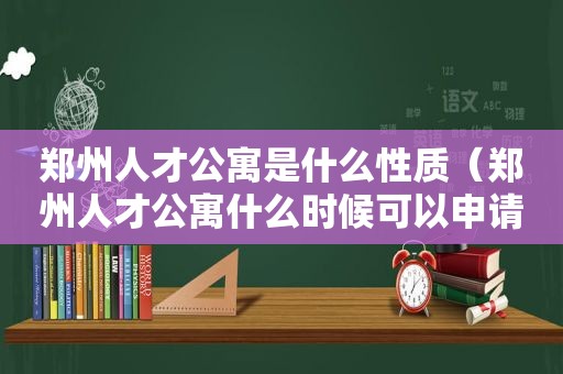 郑州人才公寓是什么性质（郑州人才公寓什么时候可以申请）