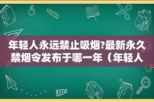 年轻人永远禁止吸烟?最新永久禁烟令发布于哪一年（年轻人永远禁止吸烟?最新永久禁烟令发布了吗）