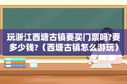 玩浙江西塘古镇要买门票吗?要多少钱?（西塘古镇怎么游玩）