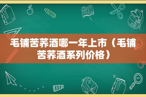 毛铺苦荞酒哪一年上市（毛铺苦荞酒系列价格）