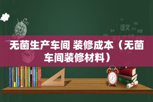 无菌生产车间 装修成本（无菌车间装修材料）