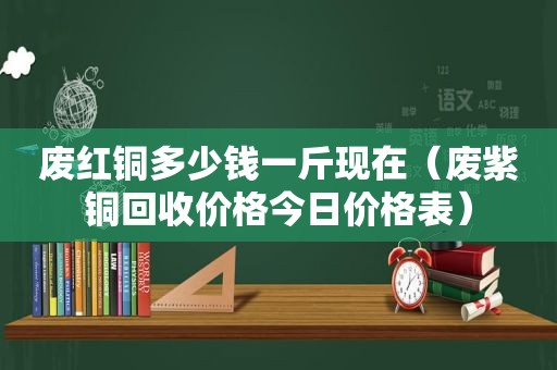 废红铜多少钱一斤现在（废紫铜回收价格今日价格表）