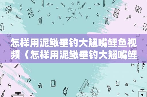 怎样用泥鳅垂钓大翘嘴鲤鱼视频（怎样用泥鳅垂钓大翘嘴鲤鱼呢）