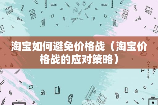 淘宝如何避免价格战（淘宝价格战的应对策略）