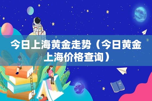 今日上海黄金走势（今日黄金上海价格查询）