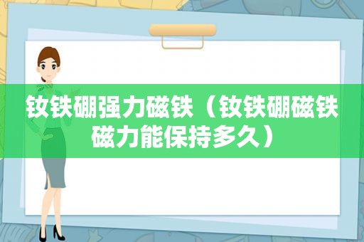 钕铁硼强力磁铁（钕铁硼磁铁磁力能保持多久）