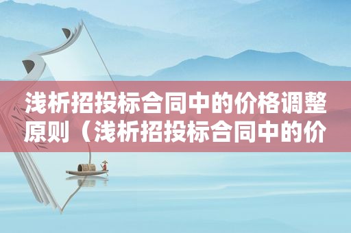 浅析招投标合同中的价格调整原则（浅析招投标合同中的价格调整问题）