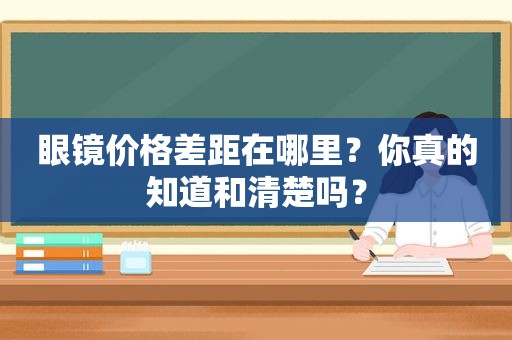 眼镜价格差距在哪里？你真的知道和清楚吗？