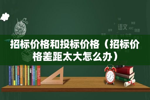 招标价格和投标价格（招标价格差距太大怎么办）