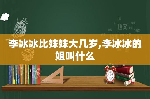 李冰冰比妹妹大几岁,李冰冰的姐叫什么