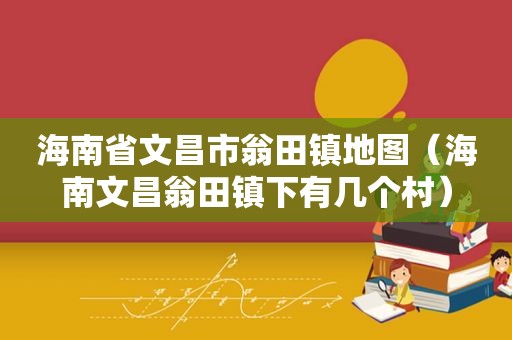 海南省文昌市翁田镇地图（海南文昌翁田镇下有几个村）