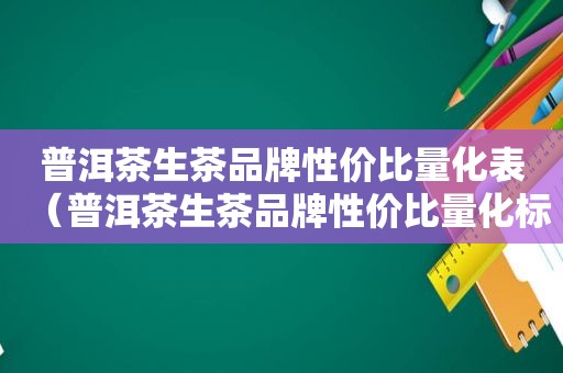 普洱茶生茶品牌性价比量化表（普洱茶生茶品牌性价比量化标准）