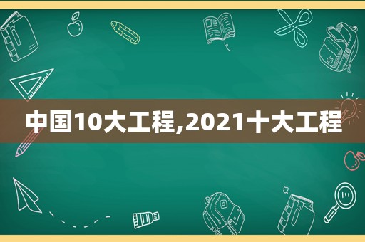 中国10大工程,2021十大工程