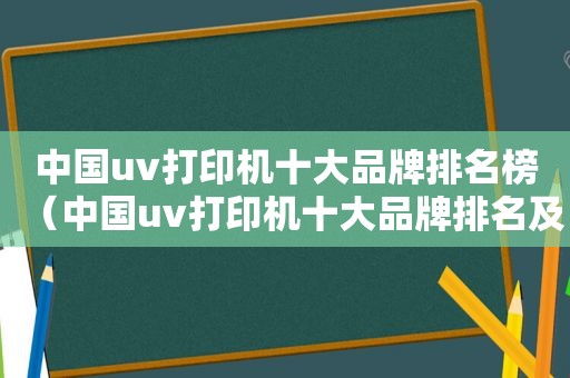 中国uv打印机十大品牌排名榜（中国uv打印机十大品牌排名及价格）