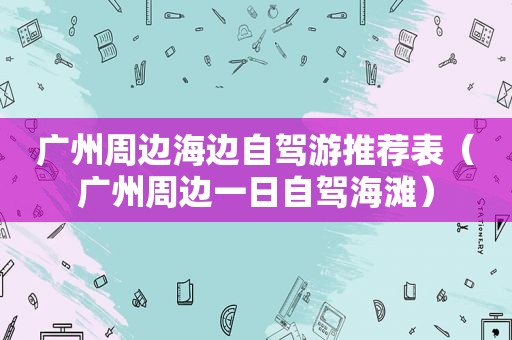 广州周边海边自驾游推荐表（广州周边一日自驾海滩）