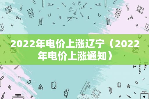 2022年电价上涨辽宁（2022年电价上涨通知）