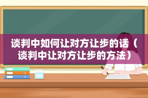 谈判中如何让对方让步的话（谈判中让对方让步的方法）