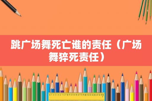 跳广场舞死亡谁的责任（广场舞猝死责任）