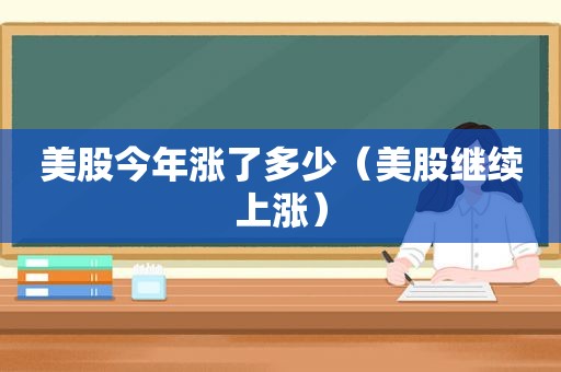 美股今年涨了多少（美股继续上涨）