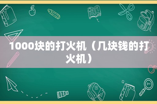 1000块的打火机（几块钱的打火机）