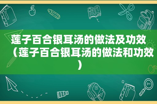 莲子百合银耳汤的做法及功效（莲子百合银耳汤的做法和功效）