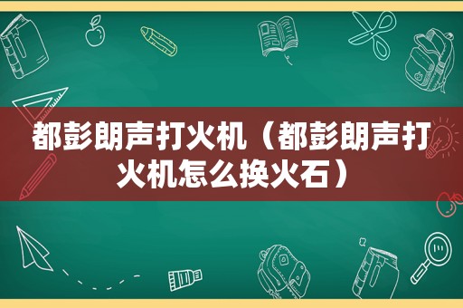 都彭朗声打火机（都彭朗声打火机怎么换火石）