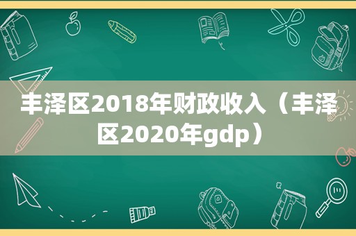 丰泽区2018年财政收入（丰泽区2020年gdp）