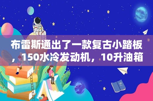 布雷斯通出了一款复古小踏板，150水冷发动机，10升油箱续航400