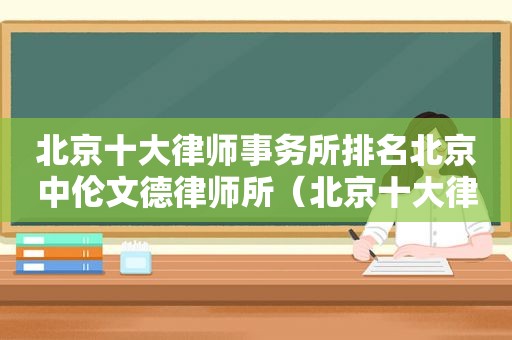 北京十大律师事务所排名北京中伦文德律师所（北京十大律师事务所排名胜诉率）