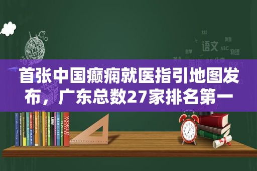 首张中国癫痫就医指引地图发布，广东总数27家排名第一