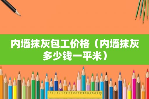 内墙抹灰包工价格（内墙抹灰多少钱一平米）