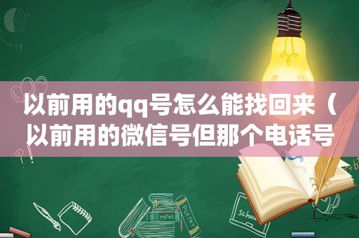 以前用的qq号怎么能找回来（以前用的微信号但那个电话号码不用了怎么办）