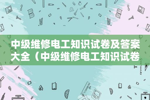 中级维修电工知识试卷及答案大全（中级维修电工知识试卷及答案详解）