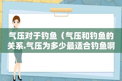 气压对于钓鱼（气压和钓鱼的关系.气压为多少最适合钓鱼啊!）