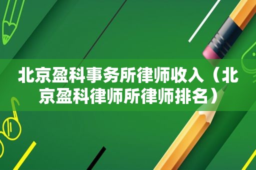 北京盈科事务所律师收入（北京盈科律师所律师排名）