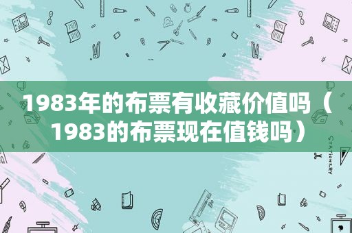 1983年的布票有收藏价值吗（1983的布票现在值钱吗）