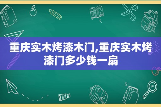 重庆实木烤漆木门,重庆实木烤漆门多少钱一扇