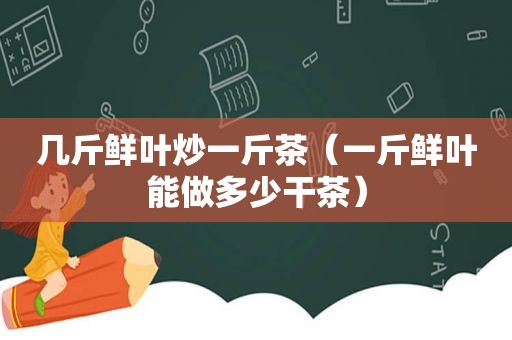 几斤鲜叶炒一斤茶（一斤鲜叶能做多少干茶）