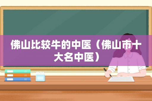 佛山比较牛的中医（佛山市十大名中医）