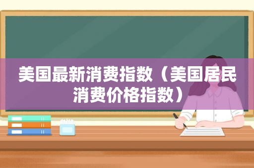 美国最新消费指数（美国居民消费价格指数）