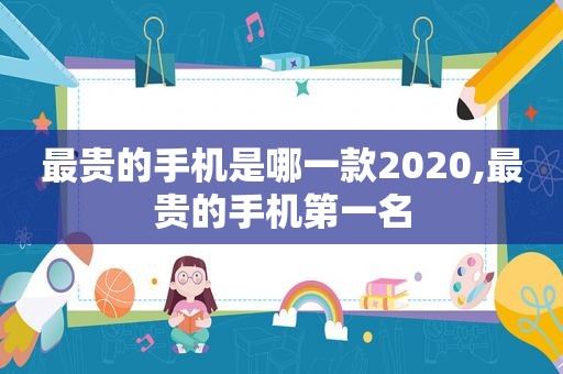 最贵的手机是哪一款2020,最贵的手机第一名