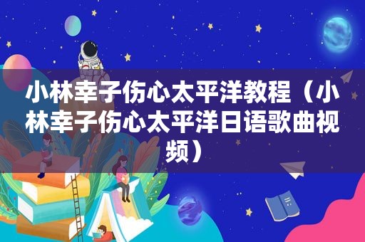 小林幸子伤心太平洋教程（小林幸子伤心太平洋日语歌曲视频）