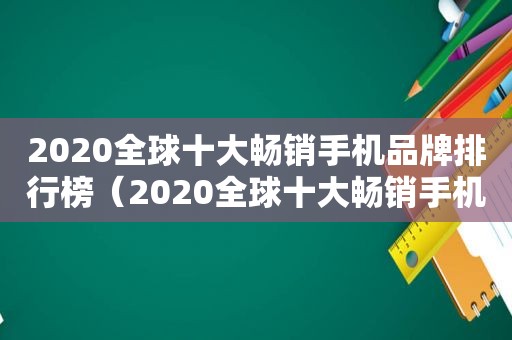 2020全球十大畅销手机品牌排行榜（2020全球十大畅销手机品牌有哪些）